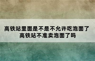 高铁站里面是不是不允许吃泡面了 高铁站不准卖泡面了吗